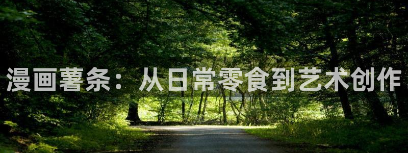 yy漫画免费观看视频：漫画薯条：从日常零食到艺术创作