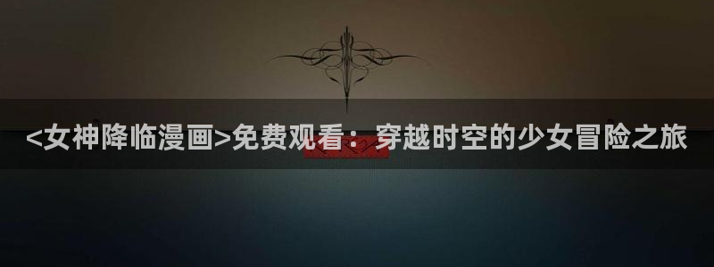 yy漫画免费网址：<女神降临漫画>免费观看：穿越时空的少女冒险之旅