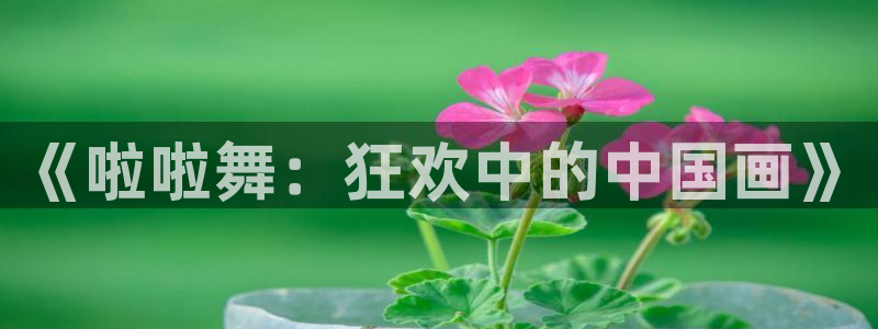 yy漫画免登录入口：《啦啦舞：狂欢中的中国画》