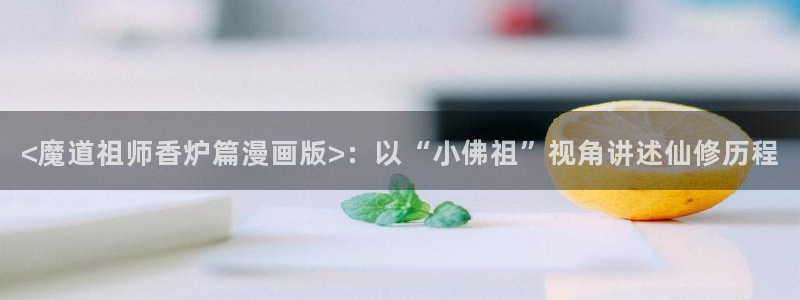yy漫画在线观看免费漫画下拉式漫画：<魔道祖师香炉篇漫画版>：以“小佛祖”视角讲述仙修历程